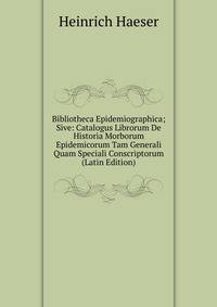 Bibliotheca Epidemiographica; Sive: Catalogus Librorum De Historia Morborum Epidemicorum Tam Generali Quam Speciali Conscriptorum (Latin Edition)
