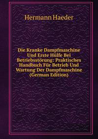 Die Kranke Dampfmaschine Und Erste Hulfe Bei Betriebsstorung: Praktisches Handbuch Fur Betrieb Und Wartung Der Dampfmaschine (German Edition)
