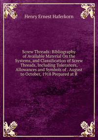 Screw Threads: Bibliography of Available Material On the Systems, and Classification of Screw Threads, Including Tolerances, Allowances and Symbols of . August to October, 1918 Prepared at R