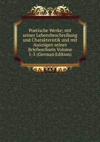 Poetische Werke; mit seiner Lebensbeschreibung und Charakteristik und mit Auszugen seines Briefwechsels Volume 1-3 (German Edition)