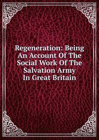 Regeneration: Being An Account Of The Social Work Of The Salvation Army In Great Britain