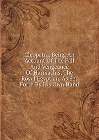 Cleopatra, Being An Account Of The Fall And Vengeance Of Harmachis, The Royal Egyptian, As Set Forth By His Own Hand