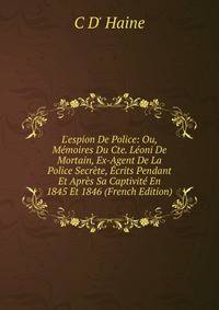 L'espion De Police: Ou, M?moires Du Cte. L?oni De Mortain, Ex-Agent De La Police Secr?te, ?crits Pendant Et Apr?s Sa Captivit? En 1845 Et 1846 (French Edition)