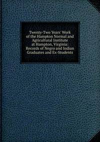 Twenty-Two Years' Work of the Hampton Normal and Agricultural Institute at Hampton, Virginia: Records of Negro and Indian Graduates and Ex-Students