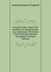 Rosenol: Oder, Sagen Und Kunden Des Morgenlandes Aus Arabischen, Persischen Und Turkischen Quellen Gesammelt (German Edition)