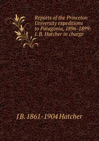 Reports of the Princeton University expeditions to Patagonia, 1896-1899: J. B. Hatcher in charge