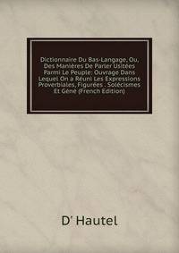 Dictionnaire Du Bas-Langage, Ou, Des Manieres De Parler Usitees Parmi Le Peuple: Ouvrage Dans Lequel On a Reuni Les Expressions Proverbiales, Figurees . Solecismes Et Gene (French Edition)