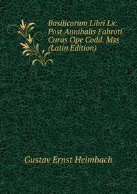 Basilicorum Libri Lx: Post Annibalis Fabroti Curas Ope Codd. Mss (Latin Edition)