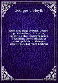 Journal du si?ge de Paris. D?crets, proclamations, circulaires, rapports, notes, renseignements, documents divers officiels et autres publi?s par Georges d'Heylli pseud. (French Edition)