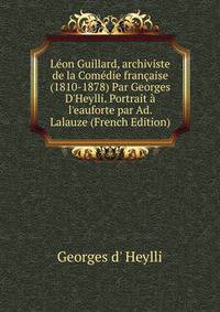 L?on Guillard, archiviste de la Com?die fran?aise (1810-1878) Par Georges D'Heylli. Portrait ? l'eauforte par Ad. Lalauze (French Edition)