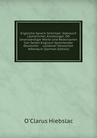 Englische Sprach-Schnitzer: Gebrauch Lacherlicher, Anstossiger, Oft Unanstandiger Worte Und Redensarten Von Seiten Englisch Sprechender Deutscher : . Londoner Deutschen Athenaum (German Edition)