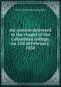 An oration delivered in the chapel of the Columbian college, on 22d of February, 1830