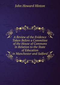 A Review of the Evidence Taken Before a Committee of the House of Commons in Relation to the State of Education in Manchester and Salford