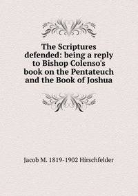 The Scriptures defended: being a reply to Bishop Colenso's book on the Pentateuch and the Book of Joshua