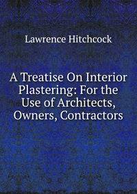 A Treatise On Interior Plastering: For the Use of Architects, Owners, Contractors