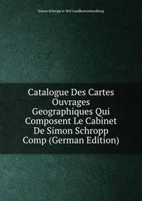 Catalogue Des Cartes &amp; Ouvrages Geographiques Qui Composent Le Cabinet De Simon Schropp &amp; Comp (German Edition)