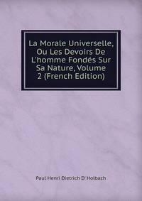 La Morale Universelle, Ou Les Devoirs De L'homme Fond?s Sur Sa Nature, Volume 2 (French Edition)