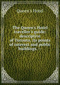 The Queen's Hotel traveller's guide: descriptive of Toronto, its points of interest and public buildings. --