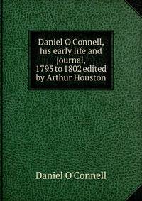 Daniel O'Connell, his early life and journal, 1795 to 1802 edited by Arthur Houston