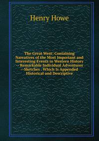 The Great West: Containing Narratives of the Most Important and Interesting Events in Western History -- Remarkable Individual Adventures --Sketches . Which Is Appended Historical and Descriptive