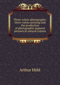 Three-colour photography: three-colour printing and the production of photographic pigment pictures in natural colours