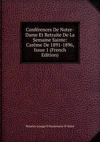 Conferences De Notre-Dame Et Retraite De La Semaine Sainte: Careme De 1891-1896, Issue 1 (French Edition)