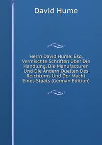 Herrn David Hume: Esq. Vermischte Schriften ?ber Die Handlung, Die Manufacturen Und Die Andern Quellen Des Reichtums Und Der Macht Eines Staats (German Edition)