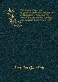 The poems of 'Amr son of Qami'ah of the clan of Qais son of Tha'labah, a branch of the tribe of Bakr son of Wa'il; edited and translated by Charles Lyall