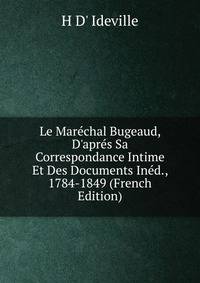 Le Mar?chal Bugeaud, D'apr?s Sa Correspondance Intime Et Des Documents In?d., 1784-1849 (French Edition)