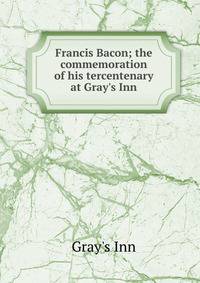 Francis Bacon; the commemoration of his tercentenary at Gray's Inn