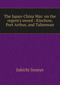 The Japan-China War: on the regent's sword : Kinchow, Port Arthur, and Talienwan