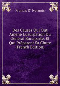 Des Causes Qui Ont Amen? L'usurpation Du G?n?ral Bonaparte, Et Qui Pr?parent Sa Chute (French Edition)