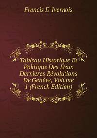 Tableau Historique Et Politique Des Deux Dernieres Revolutions De Geneve, Volume 1 (French Edition)