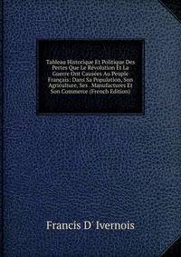 Tableau Historique Et Politique Des Pertes Que Le Revolution Et La Guerre Ont Causees Au Peuple Francais: Dans Sa Population, Son Agriculture, Ses . Manufactures Et Son Commerce (French Edition)