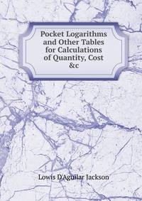 Pocket Logarithms and Other Tables for Calculations of Quantity, Cost &amp;c