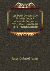 Les Deux Discours De M. Jules Janin ? L'acad?mie Fran?aise, Avril, 1865 - Novembre 1871 (French Edition)