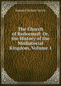 The Church of Redeemed: Or, the History of the Mediatorial Kingdom, Volume 1