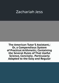 The American Tutor'S Assistant,: Or, a Compendious System of Practical Arithmetic; Containing the Several Rules of That Useful Science, Concisely . Particularly Adapted to the Easy and Regular