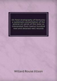 Oil field stratigraphy of Kentucky: a systematic presentation of the several oil sands of the state as interpreted from twelve hundred new and detailed well records