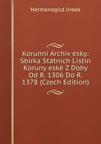 Korunni Archiv esky: Sbirka Statnich Listin Koruny eske Z Doby Od R. 1306 Do R. 1378 (Czech Edition)
