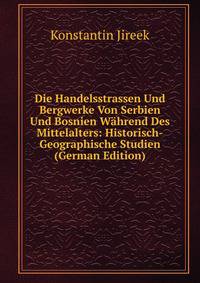 Die Handelsstrassen Und Bergwerke Von Serbien Und Bosnien Wahrend Des Mittelalters: Historisch-Geographische Studien (German Edition)