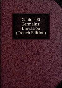 Gaulois Et Germains: L'invasion (French Edition)