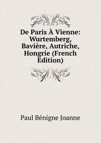 De Paris A Vienne: Wurtemberg, Baviere, Autriche, Hongrie (French Edition)