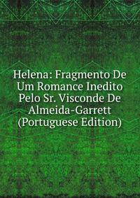 Helena: Fragmento De Um Romance Inedito Pelo Sr. Visconde De Almeida-Garrett (Portuguese Edition)