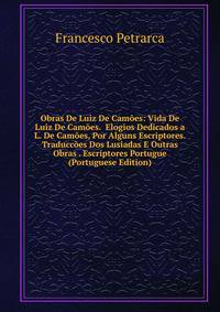 Obras De Luiz De Camoes: Vida De Luiz De Camoes. Elogios Dedicados a L. De Camoes, Por Alguns Escriptores. Traduccoes Dos Lusiadas E Outras Obras . Escriptores Portugue (Portuguese Edition)