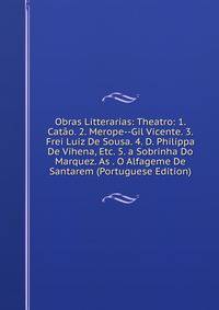 Obras Litterarias: Theatro: 1. Catao. 2. Merope--Gil Vicente. 3. Frei Luiz De Sousa. 4. D. Philippa De Vihena, Etc. 5. a Sobrinha Do Marquez. As . O Alfageme De Santarem (Portuguese Edition)