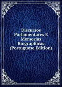 Discursos Parlamentares E Memorias Biographicas (Portuguese Edition)