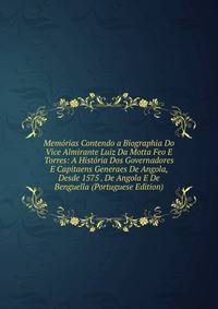 Memorias Contendo a Biographia Do Vice Almirante Luiz Da Motta Feo E Torres: A Historia Dos Governadores E Capitaens Generaes De Angola, Desde 1575 . De Angola E De Benguella (Portuguese Edition)