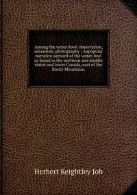 Among the water-fowl: observation, adventure, photography ; Aapopular narrative account of the water-fowl as found in the northern and middle states and lower Canada, east of the Rocky Mountains