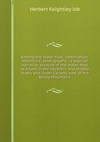 Among the water-fowl: observation, adventure, photography : a popular narrative account of the water-fowl as found in the northern and middle states and lower Canada, east of the Rocky Mountains